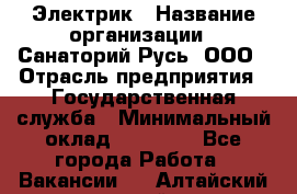 Электрик › Название организации ­ Санаторий Русь, ООО › Отрасль предприятия ­ Государственная служба › Минимальный оклад ­ 12 000 - Все города Работа » Вакансии   . Алтайский край